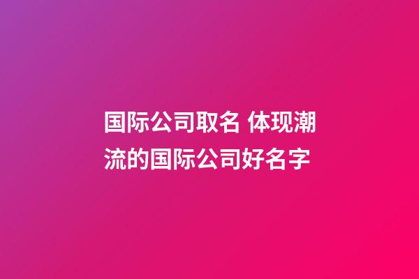 国际公司取名 体现潮流的国际公司好名字-第1张-公司起名-玄机派